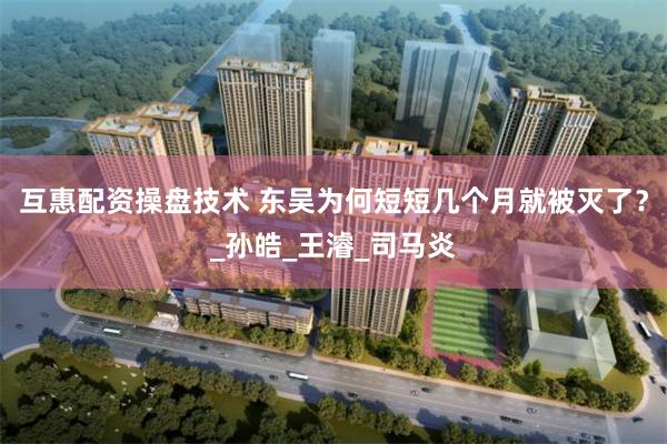 互惠配资操盘技术 东吴为何短短几个月就被灭了？_孙皓_王濬_司马炎