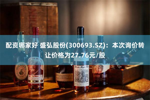 配资哪家好 盛弘股份(300693.SZ)：本次询价转让价格为27.76元/股