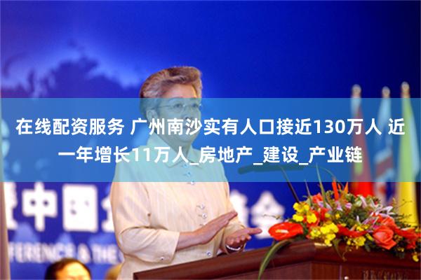 在线配资服务 广州南沙实有人口接近130万人 近一年增长11万人_房地产_建设_产业链