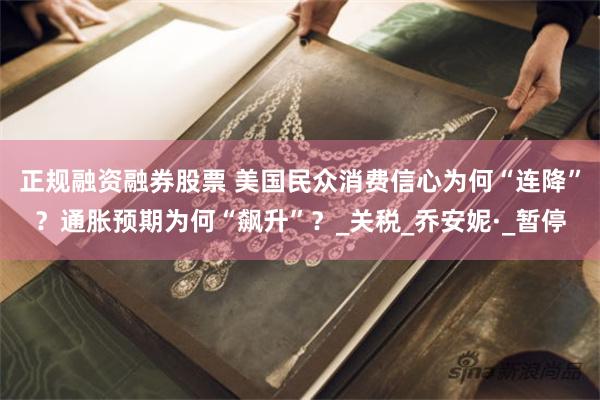 正规融资融券股票 美国民众消费信心为何“连降”？通胀预期为何“飙升”？_关税_乔安妮·_暂停