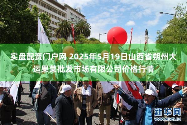 实盘配资门户网 2025年5月19日山西省朔州大运果菜批发市场有限公司价格行情