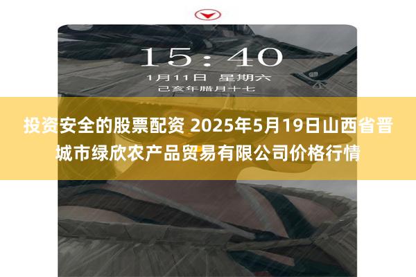 投资安全的股票配资 2025年5月19日山西省晋城市绿欣农产品贸易有限公司价格行情