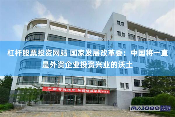 杠杆股票投资网站 国家发展改革委：中国将一直是外资企业投资兴业的沃土