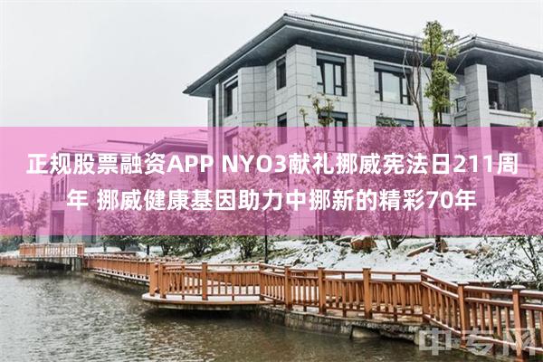 正规股票融资APP NYO3献礼挪威宪法日211周年 挪威健康基因助力中挪新的精彩70年