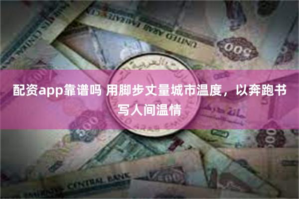 配资app靠谱吗 用脚步丈量城市温度，以奔跑书写人间温情