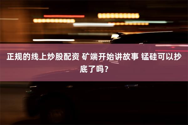 正规的线上炒股配资 矿端开始讲故事 锰硅可以抄底了吗？