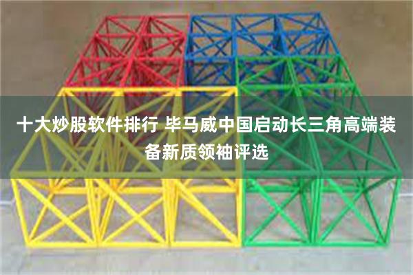 十大炒股软件排行 毕马威中国启动长三角高端装备新质领袖评选