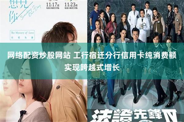 网络配资炒股网站 工行宿迁分行信用卡纯消费额实现跨越式增长