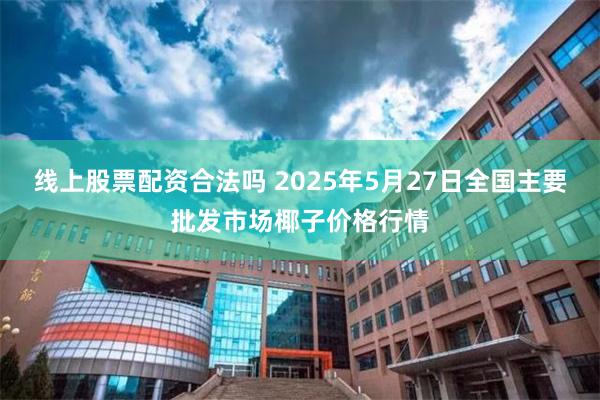 线上股票配资合法吗 2025年5月27日全国主要批发市场椰子价格行情