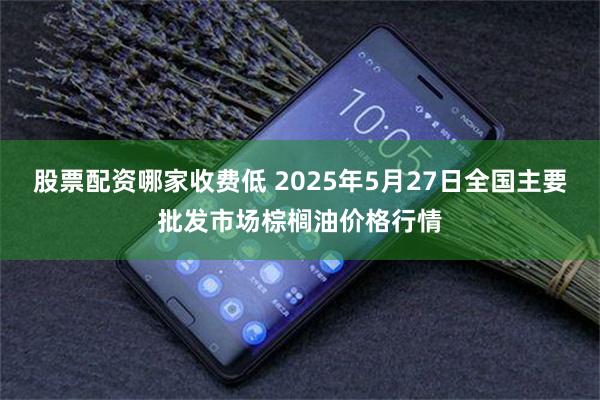 股票配资哪家收费低 2025年5月27日全国主要批发市场棕榈油价格行情