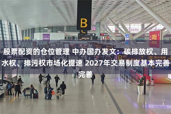 股票配资的仓位管理 中办国办发文：碳排放权、用水权、排污权市场化提速 2027年交易制度基本完善