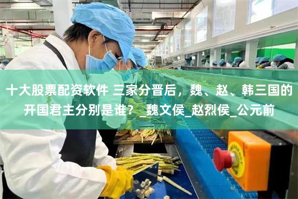 十大股票配资软件 三家分晋后，魏、赵、韩三国的开国君主分别是谁？_魏文侯_赵烈侯_公元前