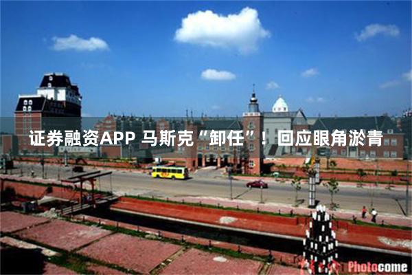 证券融资APP 马斯克“卸任”！回应眼角淤青