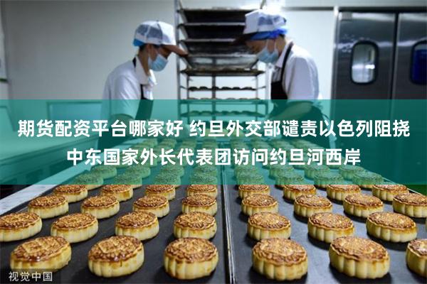 期货配资平台哪家好 约旦外交部谴责以色列阻挠中东国家外长代表团访问约旦河西岸