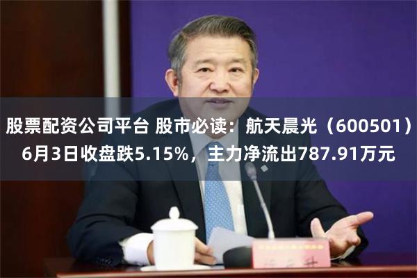 股票配资公司平台 股市必读：航天晨光（600501）6月3日收盘跌5.15%，主力净流出787.91万元