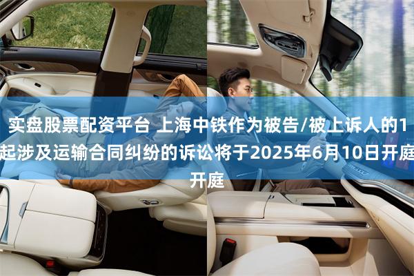 实盘股票配资平台 上海中铁作为被告/被上诉人的1起涉及运输合同纠纷的诉讼将于2025年6月10日开庭