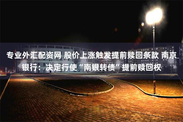 专业外汇配资网 股价上涨触发提前赎回条款 南京银行：决定行使“南银转债”提前赎回权