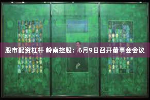 股市配资杠杆 岭南控股：6月9日召开董事会会议