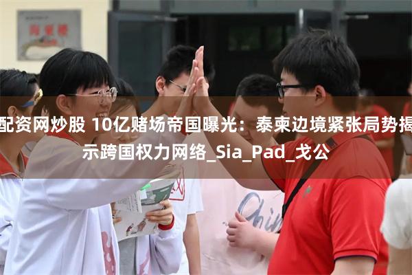 配资网炒股 10亿赌场帝国曝光：泰柬边境紧张局势揭示跨国权力网络_Sia_Pad_戈公