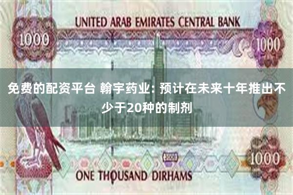 免费的配资平台 翰宇药业: 预计在未来十年推出不少于20种的制剂