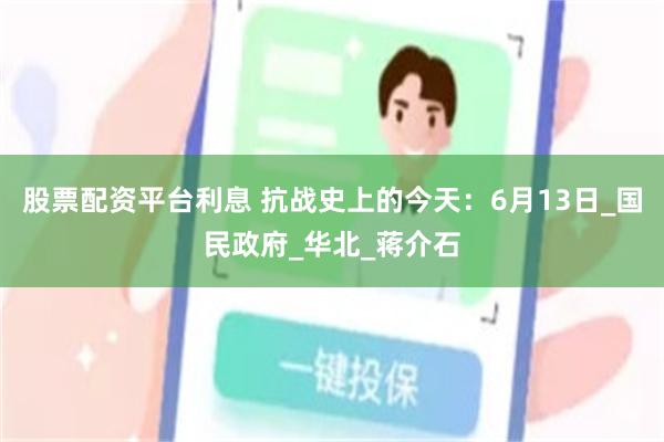 股票配资平台利息 抗战史上的今天：6月13日_国民政府_华北_蒋介石