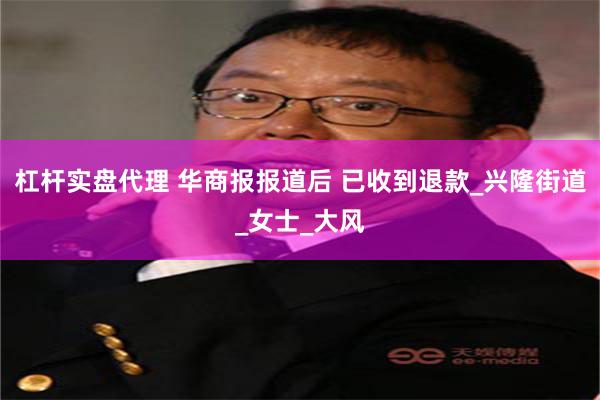 杠杆实盘代理 华商报报道后 已收到退款_兴隆街道_女士_大风