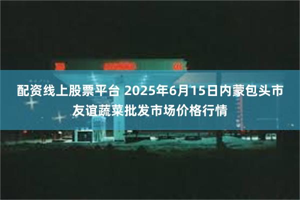配资线上股票平台 2025年6月15日内蒙包头市友谊蔬菜批发市场价格行情