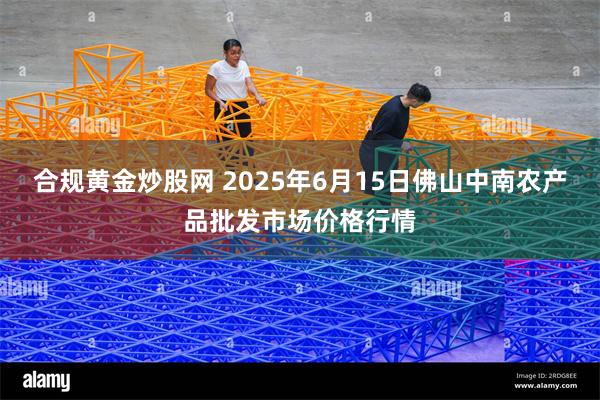 合规黄金炒股网 2025年6月15日佛山中南农产品批发市场价格行情