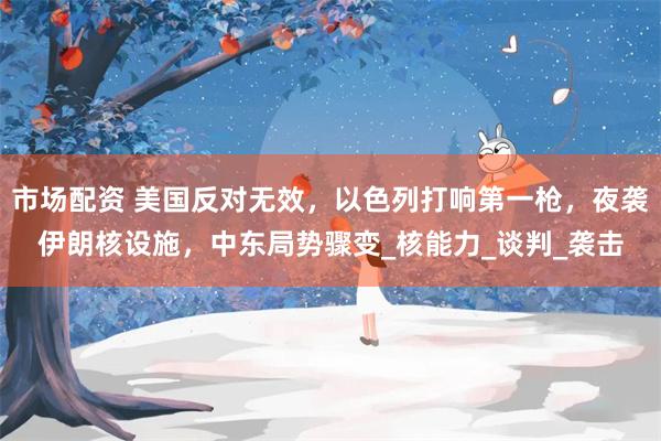 市场配资 美国反对无效，以色列打响第一枪，夜袭伊朗核设施，中东局势骤变_核能力_谈判_袭击