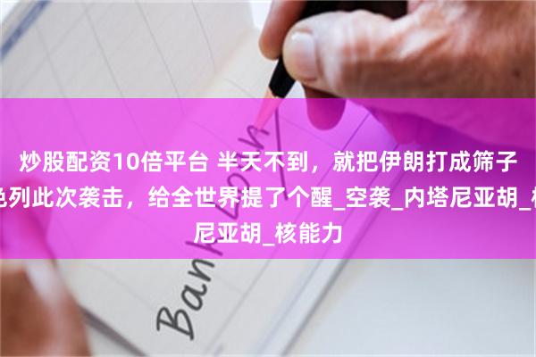炒股配资10倍平台 半天不到，就把伊朗打成筛子，以色列此次袭击，给全世界提了个醒_空袭_内塔尼亚胡_核能力