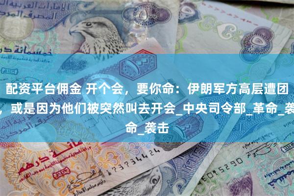配资平台佣金 开个会，要你命：伊朗军方高层遭团灭，或是因为他们被突然叫去开会_中央司令部_革命_袭击