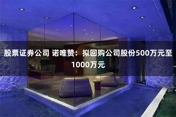 股票证券公司 诺唯赞：拟回购公司股份500万元至1000万元