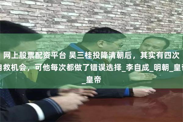 网上股票配资平台 吴三桂投降清朝后，其实有四次自救机会，可他每次都做了错误选择_李自成_明朝_皇帝
