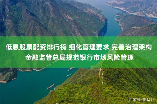 低息股票配资排行榜 细化管理要求 完善治理架构 金融监管总局规范银行市场风险管理