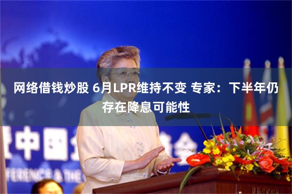 网络借钱炒股 6月LPR维持不变 专家：下半年仍存在降息可能性
