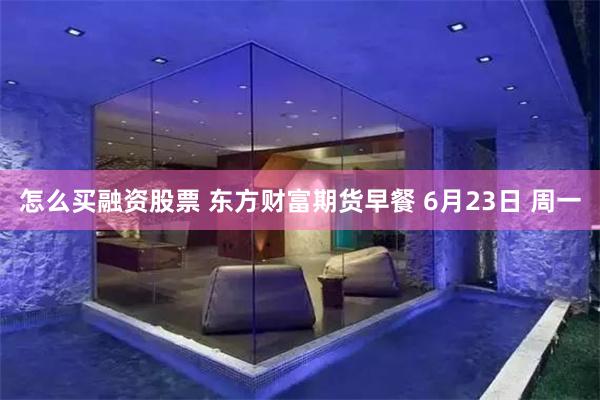 怎么买融资股票 东方财富期货早餐 6月23日 周一