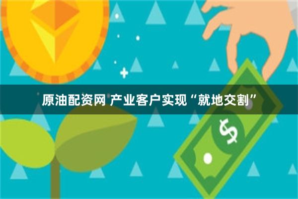 原油配资网 产业客户实现“就地交割”