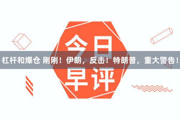 杠杆和爆仓 刚刚！伊朗，反击！特朗普，重大警告！