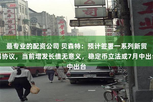 最专业的配资公司 贝森特：预计签署一系列新贸易协议，当前增发长债无意义，稳定币立法或7月中出台