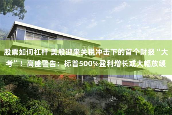 股票如何杠杆 美股迎来关税冲击下的首个财报“大考”！高盛警告：标普500%盈利增长或大幅放缓