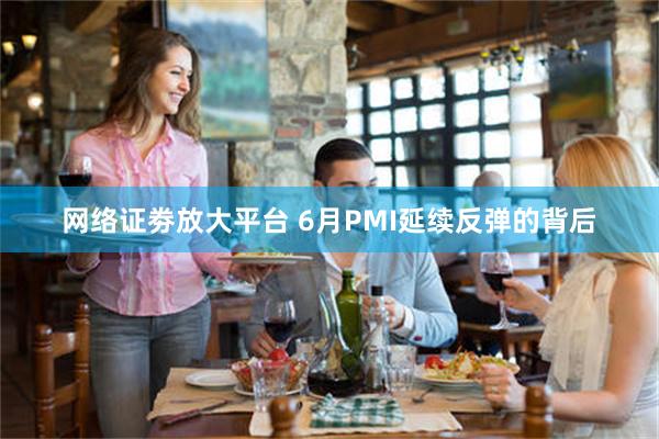 网络证劵放大平台 6月PMI延续反弹的背后