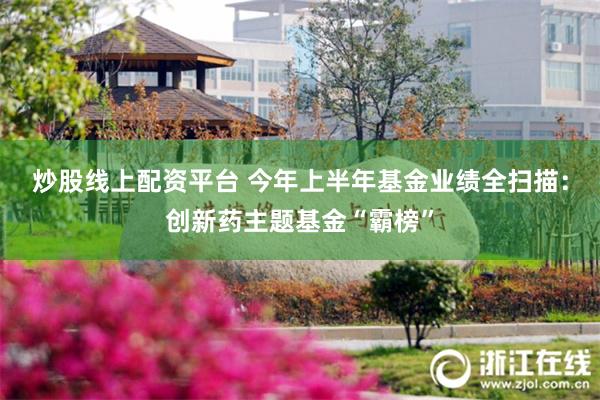 炒股线上配资平台 今年上半年基金业绩全扫描：创新药主题基金“霸榜”