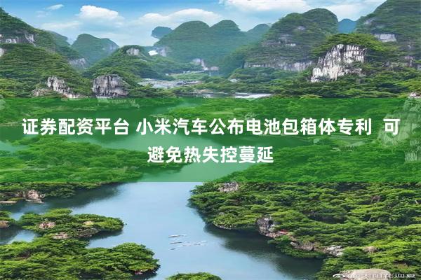 证券配资平台 小米汽车公布电池包箱体专利  可避免热失控蔓延