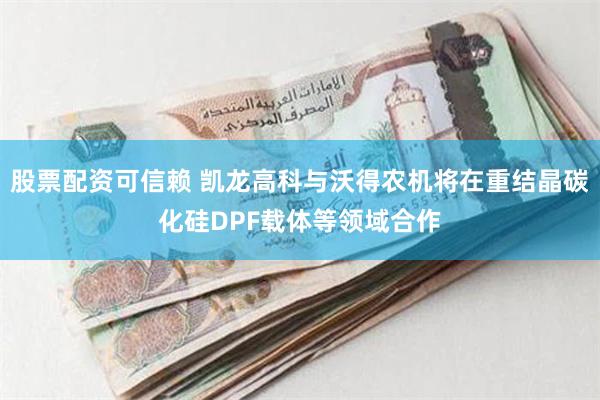 股票配资可信赖 凯龙高科与沃得农机将在重结晶碳化硅DPF载体等领域合作