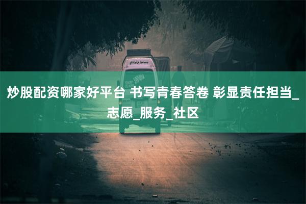 炒股配资哪家好平台 书写青春答卷 彰显责任担当_志愿_服务_社区