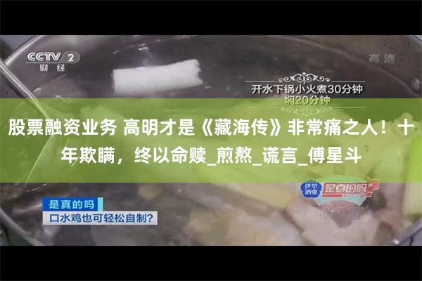 股票融资业务 高明才是《藏海传》非常痛之人！十年欺瞒，终以命赎_煎熬_谎言_傅星斗