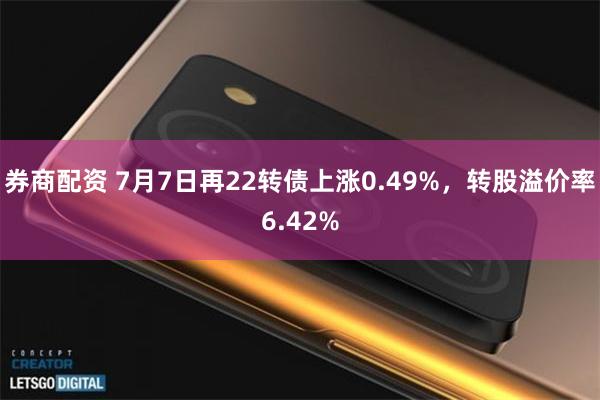 券商配资 7月7日再22转债上涨0.49%，转股溢价率6.42%