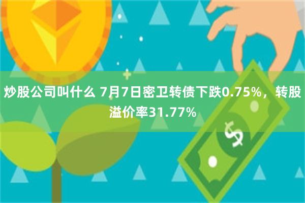 炒股公司叫什么 7月7日密卫转债下跌0.75%，转股溢价率31.77%