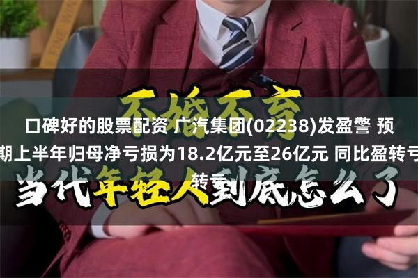 口碑好的股票配资 广汽集团(02238)发盈警 预期上半年归母净亏损为18.2亿元至26亿元 同比盈转亏