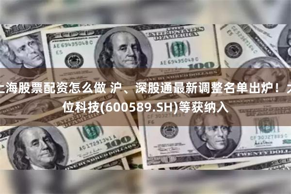 上海股票配资怎么做 沪、深股通最新调整名单出炉！大位科技(600589.SH)等获纳入